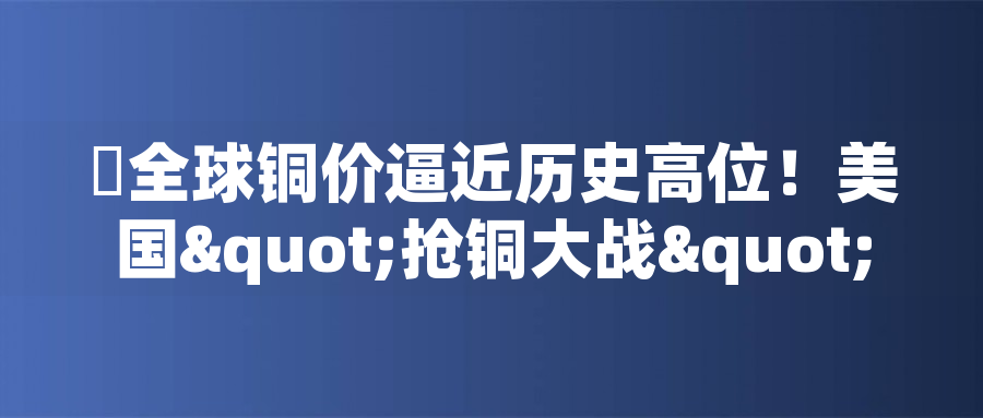 ?全球銅價逼近歷史高位！美國"搶銅大戰(zhàn)"或引發(fā)庫存失衡危機(jī)?全球銅價逼近歷史高位！美國"搶銅大戰(zhàn)"或引發(fā)庫存失衡危機(jī)
