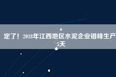 定了！2018年江西地區(qū)水泥企業(yè)錯(cuò)峰生產(chǎn)55天
