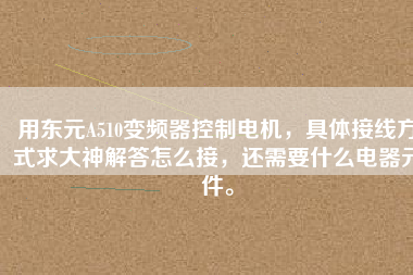 用東元A510變頻器控制電機，具體接線方式求大神解答怎么接，還需要什么電器元件。