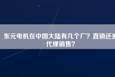東元電機(jī)在中國(guó)大陸有幾個(gè)廠？直銷(xiāo)還是代理銷(xiāo)售？