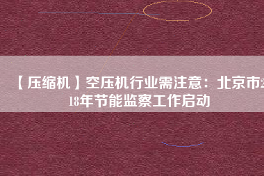 【壓縮機】空壓機行業(yè)需注意:北京市2018年節(jié)能監(jiān)察工作啟動