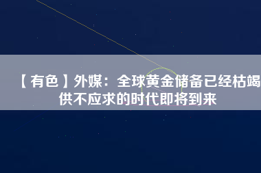 【有色】外媒:全球黃金儲(chǔ)備已經(jīng)枯竭 供不應(yīng)求的時(shí)代即將到來