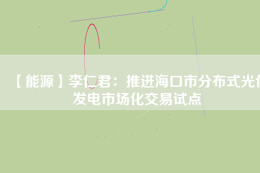 【能源】李仁君：推進(jìn)?？谑蟹植际焦夥l(fā)電市場化交易試點(diǎn)