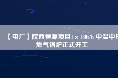 【電廠】陜西恒源項(xiàng)目1×180t/h 中溫中壓燃?xì)忮仩t正式開工