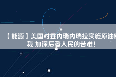 【能源】美國對委內(nèi)瑞內(nèi)瑞拉實施原油制裁 加深后者人民的苦難！