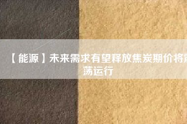 【能源】未來需求有望釋放焦炭期價將震蕩運(yùn)行