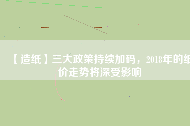 【造紙】三大政策持續(xù)加碼,2018年的紙價走勢將深受影響