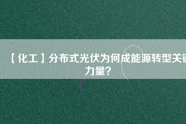 【化工】分布式光伏為何成能源轉(zhuǎn)型關(guān)鍵力量？