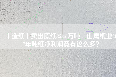 【造紙】賣出原紙353.6萬噸，山鷹紙業(yè)2017年噸紙凈利潤竟有這么多？
