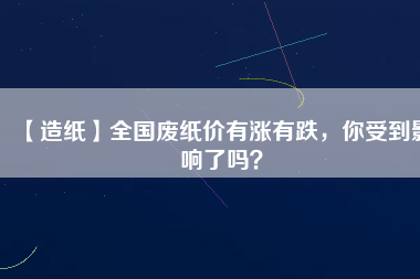 【造紙】全國廢紙價有漲有跌，你受到影響了嗎？