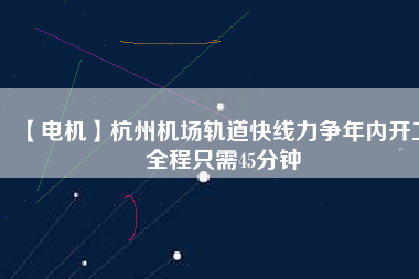 【電機(jī)】杭州機(jī)場(chǎng)軌道快線(xiàn)力爭(zhēng)年內(nèi)開(kāi)工 全程只需45分鐘
          