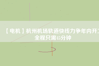 【電機(jī)】杭州機(jī)場(chǎng)軌道快線(xiàn)力爭(zhēng)年內(nèi)開(kāi)工 全程只需45分鐘
          