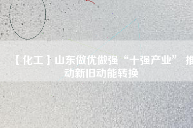 【化工】山東做優(yōu)做強“十強產(chǎn)業(yè)” 推動新舊動能轉(zhuǎn)換