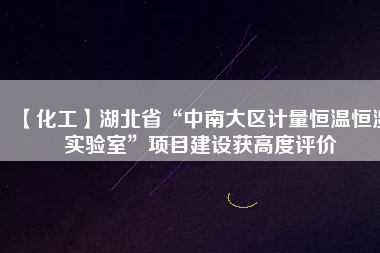 【化工】湖北省“中南大區(qū)計量恒溫恒濕實驗室”項目建設(shè)獲高度評價