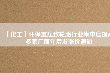 【化工】環(huán)保重壓致輪胎行業(yè)集中度提高 多家廠商年后發(fā)漲價通知