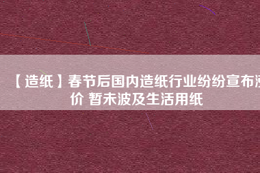 【造紙】春節(jié)后國內(nèi)造紙行業(yè)紛紛宣布漲價 暫未波及生活用紙