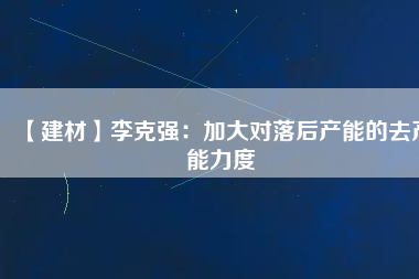 【建材】李克強：加大對落后產(chǎn)能的去產(chǎn)能力度