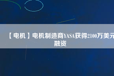 【電機】電機制造商YASA獲得2100萬美元融資