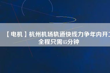 【電機(jī)】杭州機(jī)場(chǎng)軌道快線(xiàn)力爭(zhēng)年內(nèi)開(kāi)工 全程只需45分鐘
          