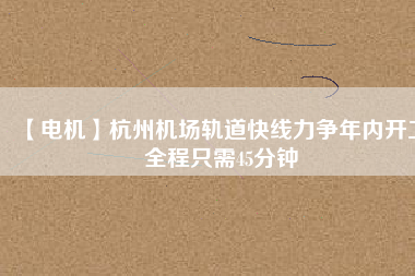 【電機(jī)】杭州機(jī)場(chǎng)軌道快線(xiàn)力爭(zhēng)年內(nèi)開(kāi)工 全程只需45分鐘
          