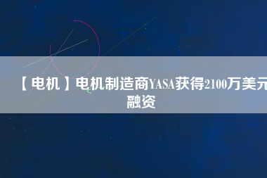 【電機】電機制造商YASA獲得2100萬美元融資