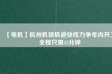 【電機(jī)】杭州機(jī)場(chǎng)軌道快線(xiàn)力爭(zhēng)年內(nèi)開(kāi)工 全程只需45分鐘
          