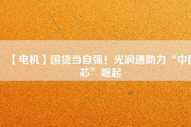 【電機】國貨當(dāng)自強！光潤通助力“中國芯”崛起
          