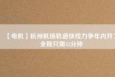 【電機(jī)】杭州機(jī)場(chǎng)軌道快線(xiàn)力爭(zhēng)年內(nèi)開(kāi)工 全程只需45分鐘
          