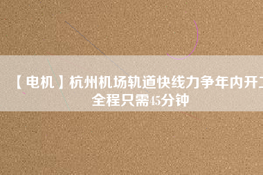 【電機(jī)】杭州機(jī)場(chǎng)軌道快線(xiàn)力爭(zhēng)年內(nèi)開(kāi)工 全程只需45分鐘
          